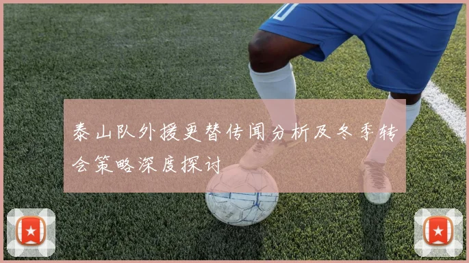 泰山队外援更替传闻分析及冬季转会策略深度探讨