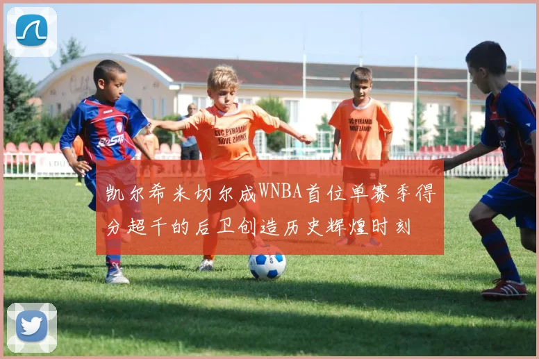 凯尔希米切尔成WNBA首位单赛季得分超千的后卫创造历史辉煌时刻