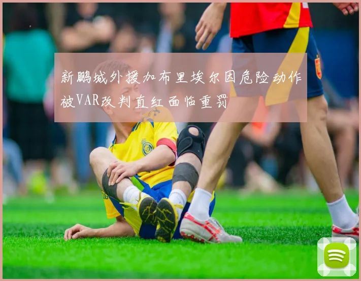 新鹏城外援加布里埃尔因危险动作被VAR改判直红面临重罚
