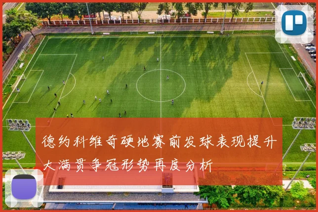 德约科维奇硬地赛前发球表现提升大满贯争冠形势再度分析