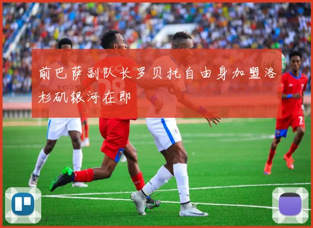 前巴萨副队长罗贝托自由身加盟洛杉矶银河在即