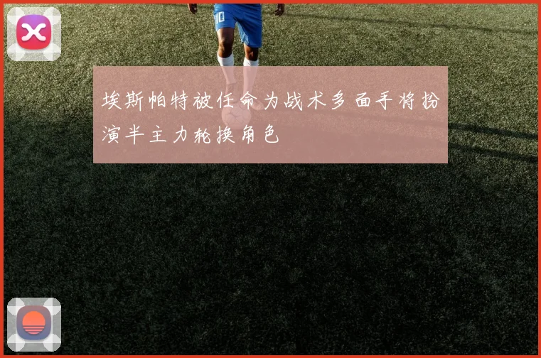 埃斯帕特被任命为战术多面手将扮演半主力轮换角色